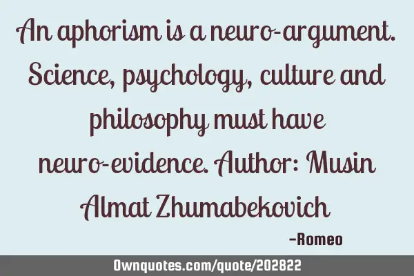An aphorism is a neuro-argument. Science, psychology, culture and philosophy must have neuro-