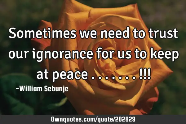 Sometimes we need to trust our ignorance  for us to keep at peace .......!!!