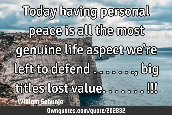 Today having personal peace is all the most genuine life aspect we