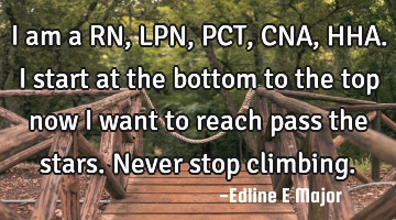 I am a RN, LPN, PCT, CNA, HHA.
I start at the bottom to the top now I want to reach pass the