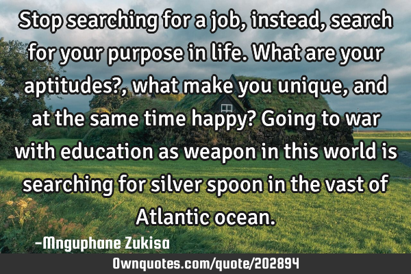 Stop searching for a job, instead, search for your purpose in life.
What are your aptitudes?,