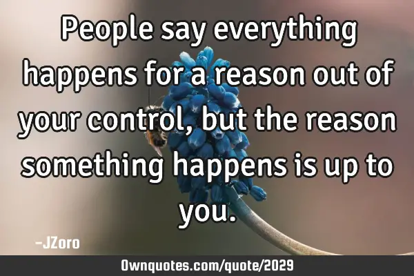 People say everything happens for a reason out of your control, but the reason something happens is
