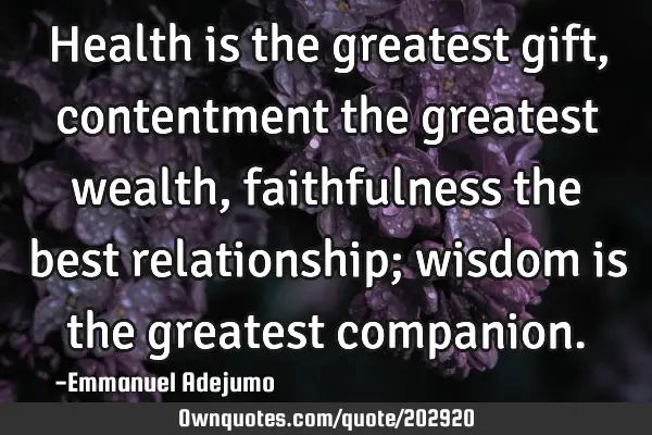Health is the greatest gift, contentment the greatest wealth, faithfulness the best relationship;