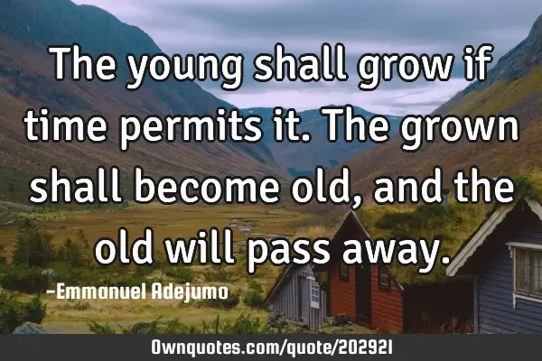 The young shall grow if time permits it. The grown shall become old, and the old will pass
