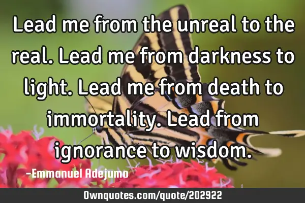 Lead me from the unreal to the real.
Lead me from darkness to light.
Lead me from death to