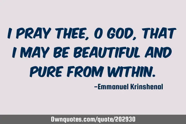 I PRAY THEE, O GOD, THAT I MAY BE BEAUTIFUL AND PURE FROM WITHIN