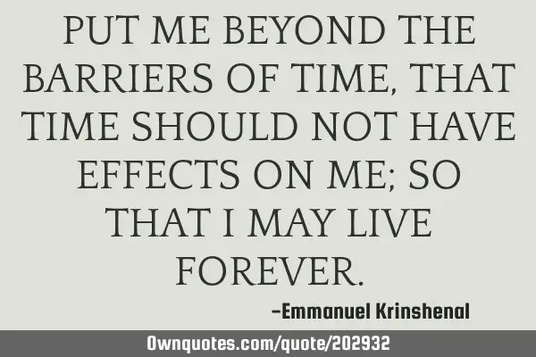 PUT ME BEYOND THE BARRIERS OF TIME, THAT TIME SHOULD NOT HAVE EFFECTS ON ME; SO THAT I MAY LIVE FORE