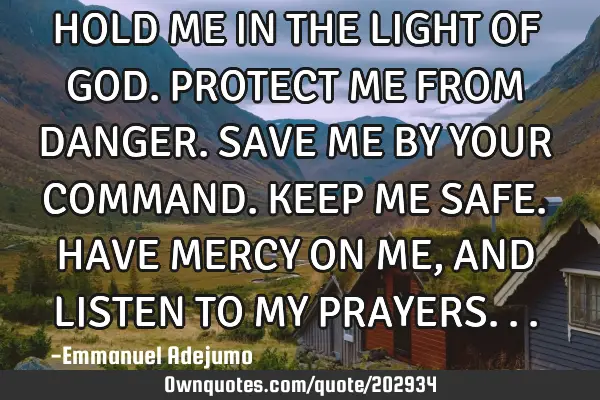 HOLD ME IN THE LIGHT OF GOD.
PROTECT ME FROM DANGER.
SAVE ME BY YOUR COMMAND.
KEEP ME SAFE.
HAVE