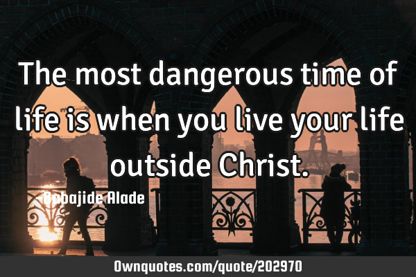 The most dangerous time of life is when you live your life outside C