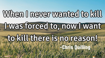 When i never wanted to kill i was forced to , now i want to kill there is no reason!