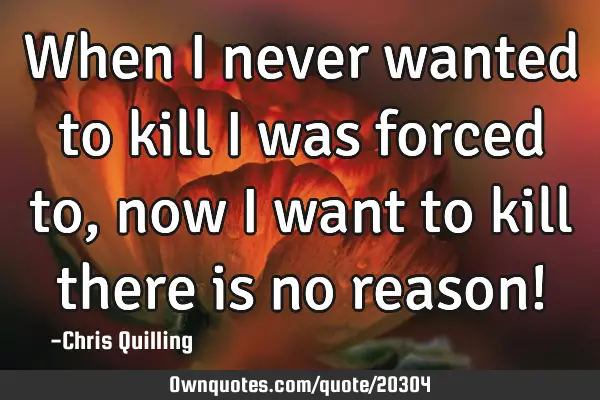 When i never wanted to kill i was forced to , now i want to kill there is no reason!