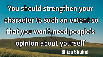 You should strengthen your character to such an extent so that you won