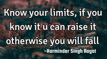Know your limits ,if you know it u can raise it otherwise you will fall