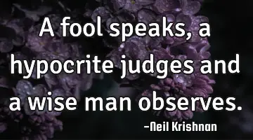 A fool speaks, a hypocrite judges and a wise man