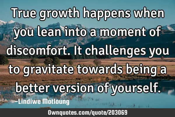 True growth happens when you lean into a moment of discomfort. It challenges you to gravitate