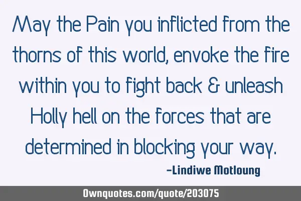 May the Pain you inflicted from the thorns of this world, envoke the fire within you to fight back &