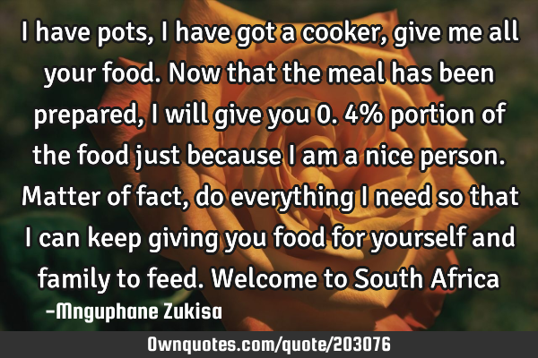 I have pots, I have got a cooker, give me all your food. Now that the meal has been prepared, I