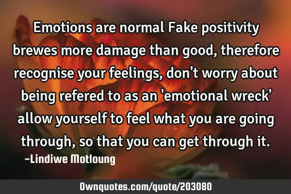 Emotions are normal

Fake positivity brewes more damage than good,therefore recognise your