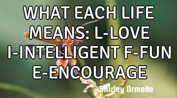 WHAT EACH LIFE MEANS: L-LOVE I-INTELLIGENT F-FUN E-ENCOURAGE