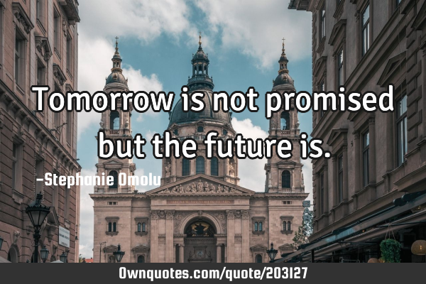 Tomorrow is not promised but the future