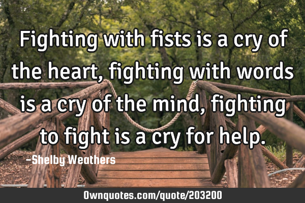Fighting with fists is a cry of the heart, fighting with words is a cry of the mind, fighting to