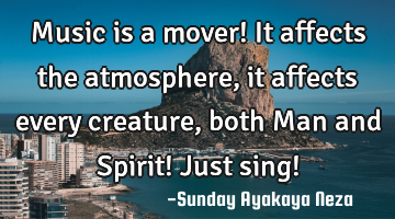 Music is a mover! It affects  the atmosphere,it affects every creature, both Man and Spirit! Just