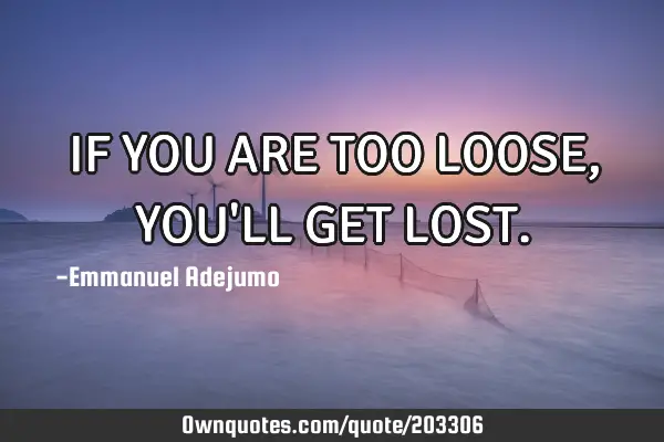 IF YOU ARE TOO LOOSE, YOU