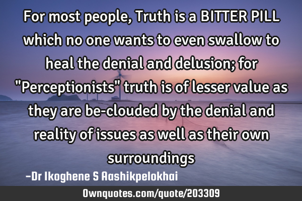 For most people, Truth is a BITTER PILL which no one wants to even swallow to heal the denial and