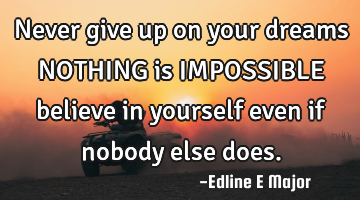 Never give up on your dreams NOTHING is IMPOSSIBLE believe in yourself even if nobody else does.