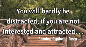 You will hardly be distracted, if you are not interested and attracted...