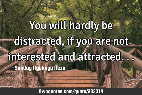 You will hardly be distracted, if you are not interested and