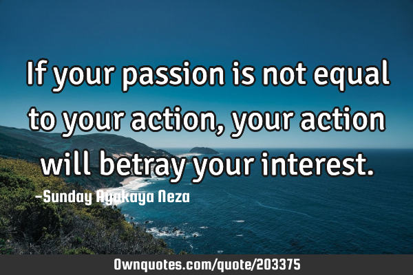 If your passion is not equal to your action,your action will betray your