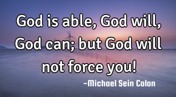 God is able, God will, God can; but God will not force you!