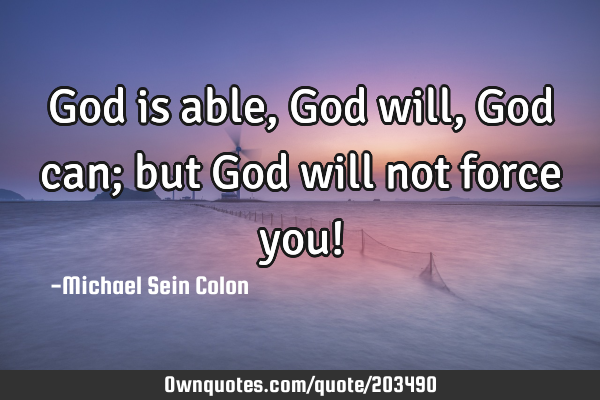 God is able, God will, God can; but God will not force you!