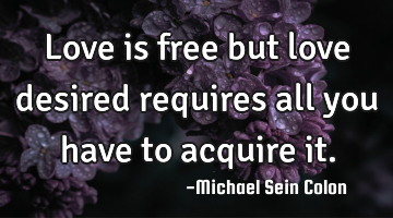 Love is free but love desired requires all you have to acquire it.