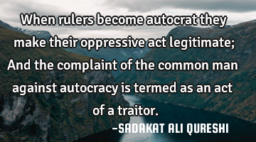 When rulers become autocrat they make their oppressive act legitimate;
And the complaint of the