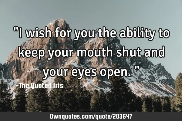 "I wish for you the ability to keep your mouth shut and your eyes open."