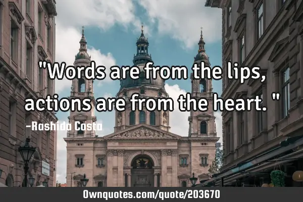 "Words are from the lips, actions are from the heart."