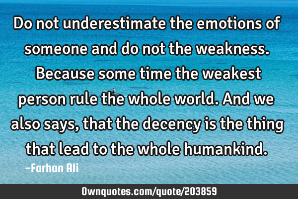 Do not underestimate the emotions of someone and do not the weakness. Because some time the weakest