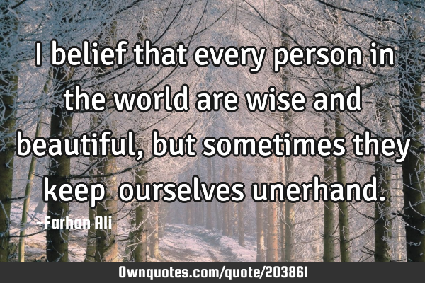 I belief that every person in the world are wise and beautiful, but sometimes they keep  ourselves