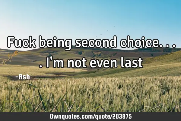 Fuck being second choice....I