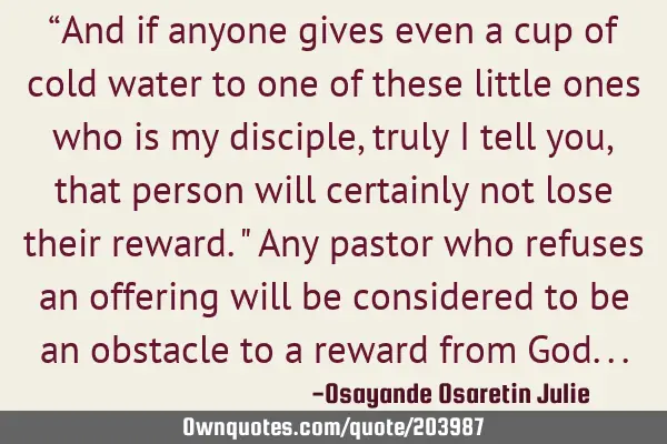 “And if anyone gives even a cup of cold water to one of these little ones who is my disciple,