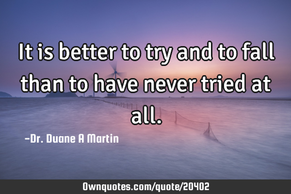 It is better to try and to fall than to have never tried at