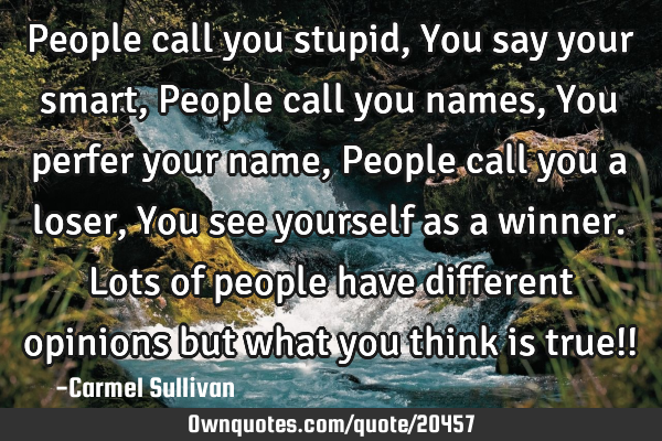 People call you stupid, You say your smart, People call you names, You perfer your name, People