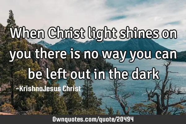 When Christ light shines on you there is no way you can be left out in the