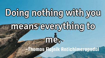 Doing nothing with you means everything to me.