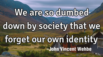 We are so dumbed down by society that we forget our own identity