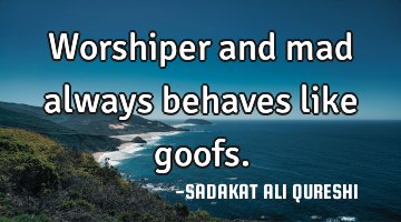 Worshiper and mad always behaves like goofs.