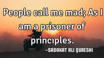 People call me mad;
As I  am  a prisoner  of principles.