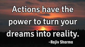 Actions have the power to turn your dreams into reality.